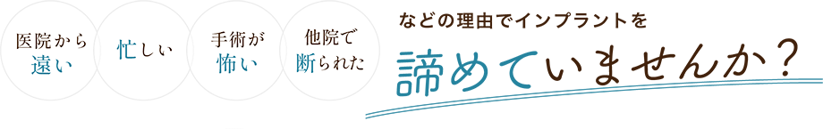 医院から遠い、忙しい、手術が怖い、他院で断られたなどの理由でインプラントを諦めていませんか？