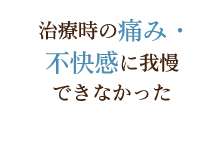 治療時の痛み・不快感に我慢できなかった