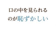 口の中を見られるのが恥ずかしい