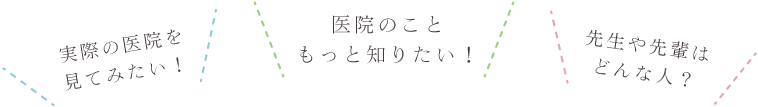 実際の医院を見てみたい！医院のこともっと知りたい！先生や先輩はどんな人？