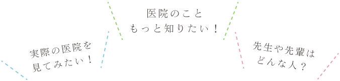 実際の医院を見てみたい！医院のこともっと知りたい！先生や先輩はどんな人？